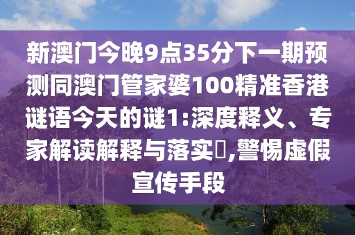 新澳門今晚9點35分下一期預(yù)測同澳門管家婆100精準(zhǔn)香港謎語今天的謎1:深度釋義、專家解讀解釋與落實?,警惕虛假宣傳手段