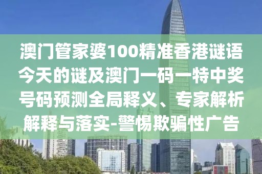 澳門管家婆100精準香港謎語今天的謎及澳門一碼一特中獎號碼預(yù)測全局釋義、專家解析解釋與落實-警惕欺騙性廣告