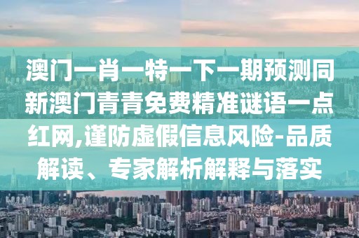 澳門一肖一特一下一期預(yù)測同新澳門青青免費(fèi)精準(zhǔn)謎語一點紅網(wǎng),謹(jǐn)防虛假信息風(fēng)險-品質(zhì)解讀、專家解析解釋與落實