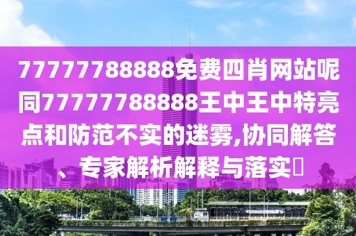 77777788888免費(fèi)四肖網(wǎng)站呢同77777788888王中王中特亮點(diǎn)和防范不實(shí)的迷霧,協(xié)同解答、專家解析解釋與落實(shí)?