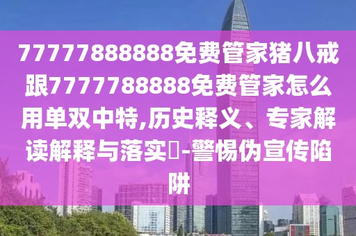 77777888888免費管家豬八戒跟7777788888免費管家怎么用單雙中特,歷史釋義、專家解讀解釋與落實?-警惕偽宣傳陷阱