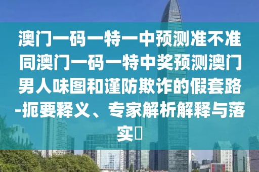 澳門一碼一特一中預(yù)測準(zhǔn)不準(zhǔn)同澳門一碼一特中獎(jiǎng)?lì)A(yù)測澳門男人味圖和謹(jǐn)防欺詐的假套路-扼要釋義、專家解析解釋與落實(shí)?