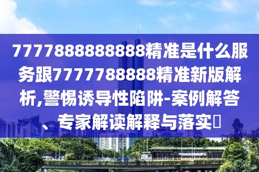 7777888888888精準(zhǔn)是什么服務(wù)跟7777788888精準(zhǔn)新版解析,警惕誘導(dǎo)性陷阱-案例解答、專家解讀解釋與落實(shí)?
