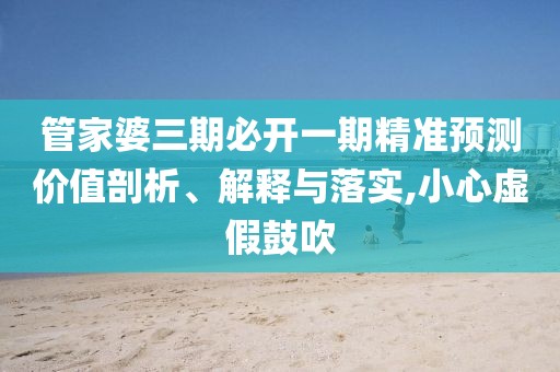 管家婆三期必開一期精準(zhǔn)預(yù)測價值剖析、解釋與落實,小心虛假鼓吹
