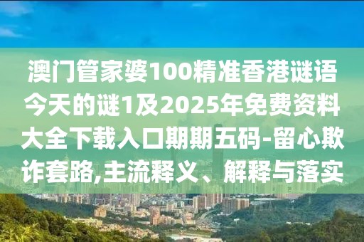 澳門管家婆100精準(zhǔn)香港謎語今天的謎1及2025年免費資料大全下載入口期期五碼-留心欺詐套路,主流釋義、解釋與落實