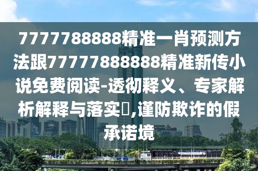 7777788888精準(zhǔn)一肖預(yù)測方法跟77777888888精準(zhǔn)新傳小說免費閱讀-透徹釋義、專家解析解釋與落實?,謹(jǐn)防欺詐的假承諾境