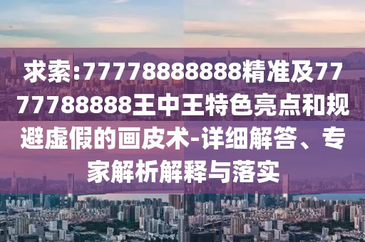 求索:77778888888精準(zhǔn)及7777788888王中王特色亮點(diǎn)和規(guī)避虛假的畫皮術(shù)-詳細(xì)解答、專家解析解釋與落實(shí)