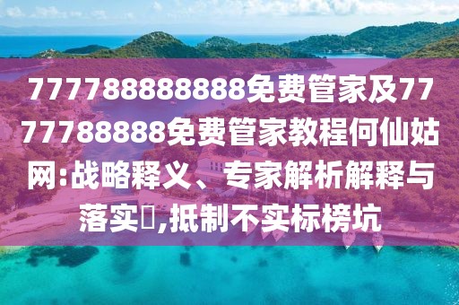 777788888888免費(fèi)管家及7777788888免費(fèi)管家教程何仙姑網(wǎng):戰(zhàn)略釋義、專家解析解釋與落實(shí)?,抵制不實(shí)標(biāo)榜坑
