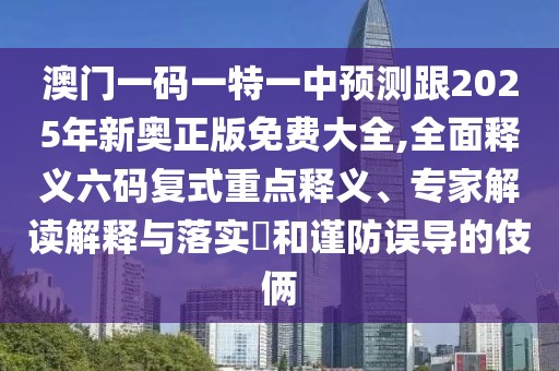 澳門(mén)一碼一特一中預(yù)測(cè)跟2025年新奧正版免費(fèi)大全,全面釋義六碼復(fù)式重點(diǎn)釋義、專(zhuān)家解讀解釋與落實(shí)?和謹(jǐn)防誤導(dǎo)的伎倆