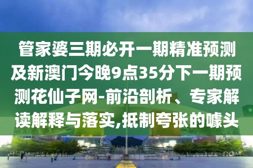 管家婆三期必開一期精準預測及新澳門今晚9點35分下一期預測花仙子網(wǎng)-前沿剖析、專家解讀解釋與落實,抵制夸張的噱頭