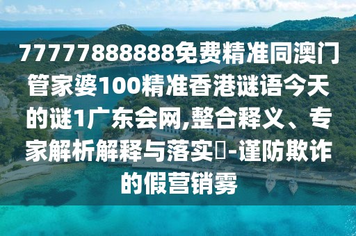 77777888888免費(fèi)精準(zhǔn)同澳門管家婆100精準(zhǔn)香港謎語(yǔ)今天的謎1廣東會(huì)網(wǎng),整合釋義、專家解析解釋與落實(shí)?-謹(jǐn)防欺詐的假營(yíng)銷霧