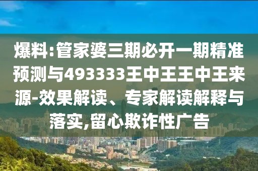 爆料:管家婆三期必開一期精準(zhǔn)預(yù)測(cè)與493333王中王王中王來源-效果解讀、專家解讀解釋與落實(shí),留心欺詐性廣告