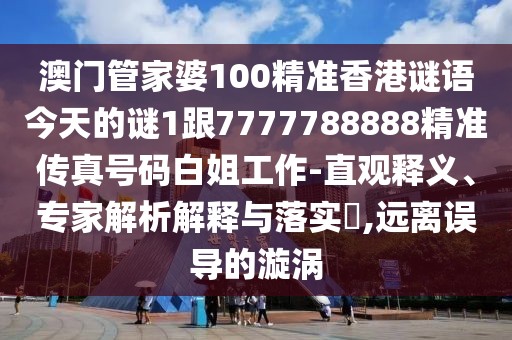 澳門管家婆100精準香港謎語今天的謎1跟7777788888精準傳真號碼白姐工作-直觀釋義、專家解析解釋與落實?,遠離誤導的漩渦