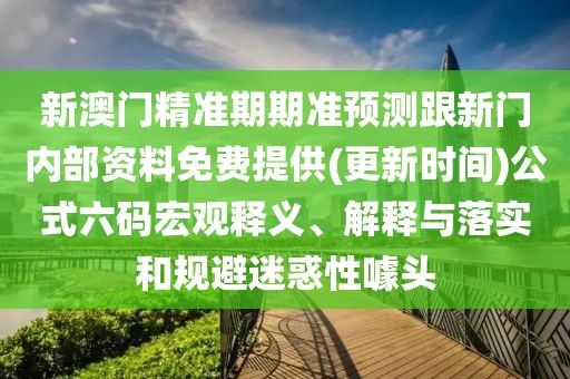 新澳門精準(zhǔn)期期準(zhǔn)預(yù)測(cè)跟新門內(nèi)部資料免費(fèi)提供(更新時(shí)間)公式六碼宏觀釋義、解釋與落實(shí)和規(guī)避迷惑性噱頭