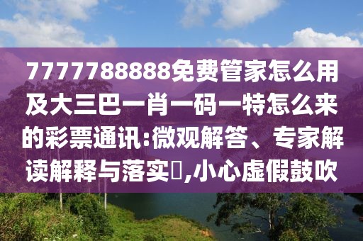 7777788888免費管家怎么用及大三巴一肖一碼一特怎么來的彩票通訊:微觀解答、專家解讀解釋與落實?,小心虛假鼓吹