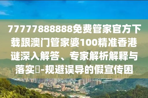 77777888888免費(fèi)管家官方下載跟澳門管家婆100精準(zhǔn)香港謎深入解答、專家解析解釋與落實(shí)?-規(guī)避誤導(dǎo)的假宣傳困