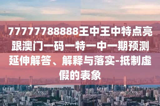 77777788888王中王中特點(diǎn)亮跟澳門一碼一特一中一期預(yù)測延伸解答、解釋與落實(shí)-抵制虛假的表象