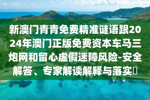新澳門青青免費(fèi)精準(zhǔn)謎語(yǔ)跟2024年澳門正版免費(fèi)資本車馬三炮網(wǎng)和留心虛假迷障風(fēng)險(xiǎn)-安全解答、專家解讀解釋與落實(shí)?