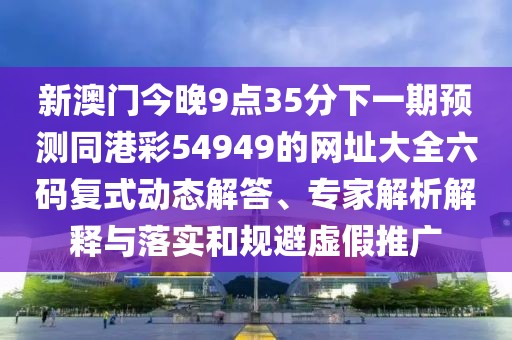 新澳門今晚9點35分下一期預測同港彩54949的網(wǎng)址大全六碼復式動態(tài)解答、專家解析解釋與落實和規(guī)避虛假推廣