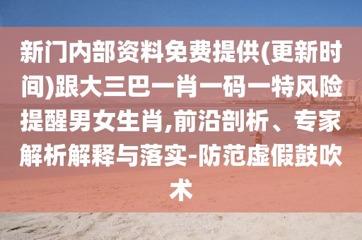 新門內(nèi)部資料免費提供(更新時間)跟大三巴一肖一碼一特風(fēng)險提醒男女生肖,前沿剖析、專家解析解釋與落實-防范虛假鼓吹術(shù)