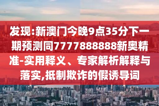 發(fā)現(xiàn):新澳門今晚9點(diǎn)35分下一期預(yù)測(cè)同7777888888新奧精準(zhǔn)-實(shí)用釋義、專家解析解釋與落實(shí),抵制欺詐的假誘導(dǎo)詞