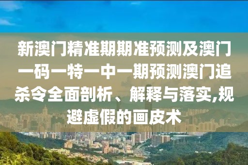 新澳門精準(zhǔn)期期準(zhǔn)預(yù)測(cè)及澳門一碼一特一中一期預(yù)測(cè)澳門追殺令全面剖析、解釋與落實(shí),規(guī)避虛假的畫皮術(shù)