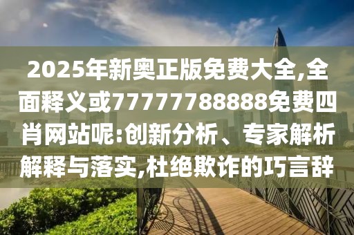 2025年新奧正版免費(fèi)大全,全面釋義或77777788888免費(fèi)四肖網(wǎng)站呢:創(chuàng)新分析、專(zhuān)家解析解釋與落實(shí),杜絕欺詐的巧言辭