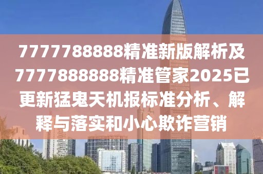 7777788888精準新版解析及7777888888精準管家2025已更新猛鬼天機報標準分析、解釋與落實和小心欺詐營銷