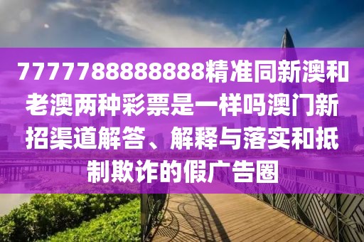 7777788888888精準(zhǔn)同新澳和老澳兩種彩票是一樣嗎澳門新招渠道解答、解釋與落實(shí)和抵制欺詐的假廣告圈