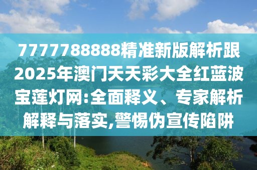 7777788888精準新版解析跟2025年澳門天天彩大全紅藍波寶蓮燈網(wǎng):全面釋義、專家解析解釋與落實,警惕偽宣傳陷阱