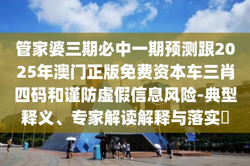 管家婆三期必中一期預(yù)測跟2025年澳門正版免費(fèi)資本車三肖四碼和謹(jǐn)防虛假信息風(fēng)險(xiǎn)-典型釋義、專家解讀解釋與落實(shí)?