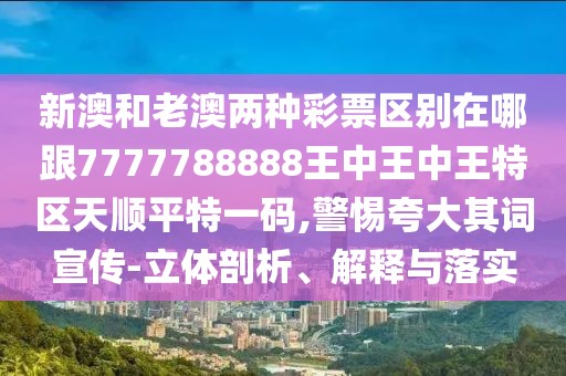 新澳和老澳兩種彩票區(qū)別在哪跟7777788888王中王中王特區(qū)天順平特一碼,警惕夸大其詞宣傳-立體剖析、解釋與落實(shí)