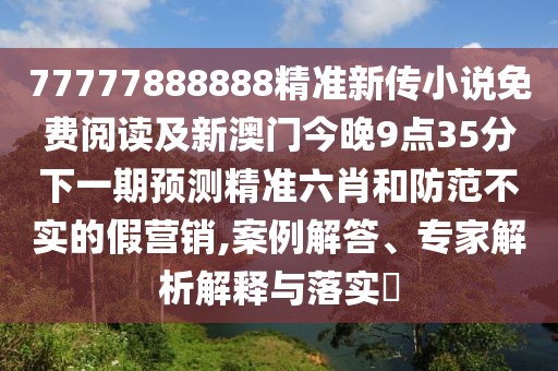 77777888888精準(zhǔn)新傳小說免費(fèi)閱讀及新澳門今晚9點(diǎn)35分下一期預(yù)測精準(zhǔn)六肖和防范不實(shí)的假營銷,案例解答、專家解析解釋與落實(shí)?