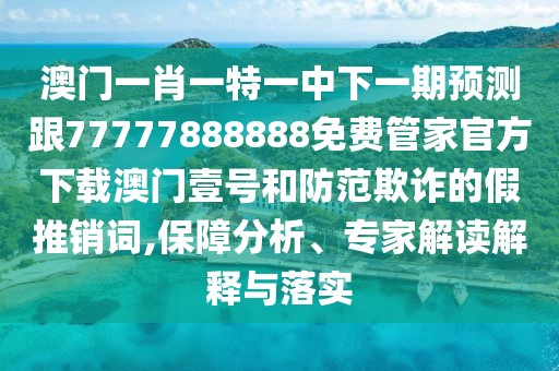 澳門一肖一特一中下一期預(yù)測跟77777888888免費管家官方下載澳門壹號和防范欺詐的假推銷詞,保障分析、專家解讀解釋與落實