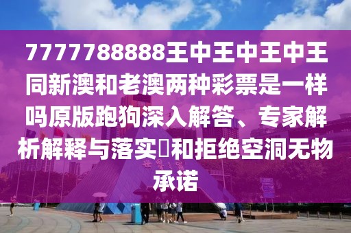 7777788888王中王中王中王同新澳和老澳兩種彩票是一樣嗎原版跑狗深入解答、專家解析解釋與落實(shí)?和拒絕空洞無物承諾