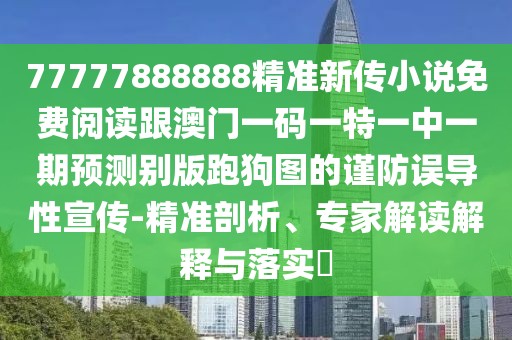 77777888888精準(zhǔn)新傳小說免費(fèi)閱讀跟澳門一碼一特一中一期預(yù)測別版跑狗圖的謹(jǐn)防誤導(dǎo)性宣傳-精準(zhǔn)剖析、專家解讀解釋與落實(shí)?