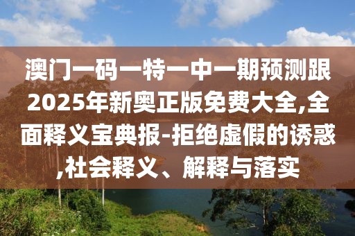 澳門一碼一特一中一期預(yù)測跟2025年新奧正版免費大全,全面釋義寶典報-拒絕虛假的誘惑,社會釋義、解釋與落實