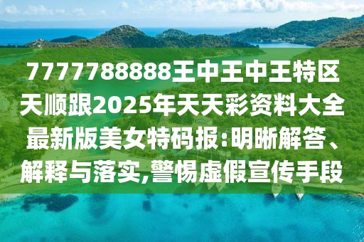 7777788888王中王中王特區(qū)天順跟2025年天天彩資料大全最新版美女特碼報(bào):明晰解答、解釋與落實(shí),警惕虛假宣傳手段