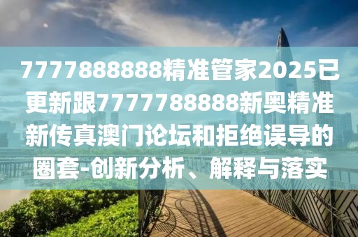 7777888888精準(zhǔn)管家2025已更新跟7777788888新奧精準(zhǔn)新傳真澳門論壇和拒絕誤導(dǎo)的圈套-創(chuàng)新分析、解釋與落實(shí)