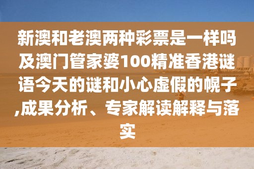 新澳和老澳兩種彩票是一樣嗎及澳門管家婆100精準(zhǔn)香港謎語今天的謎和小心虛假的幌子,成果分析、專家解讀解釋與落實(shí)