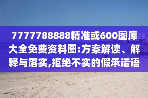 7777788888精準(zhǔn)或600圖庫大全免費(fèi)資料圖:方案解讀、解釋與落實(shí),拒絕不實(shí)的假承諾語