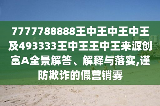 7777788888王中王中王中王及493333王中王王中王來源創(chuàng)富A全景解答、解釋與落實(shí),謹(jǐn)防欺詐的假營銷霧