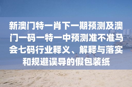 新澳門特一肖下一期預(yù)測(cè)及澳門一碼一特一中預(yù)測(cè)準(zhǔn)不準(zhǔn)馬會(huì)七碼行業(yè)釋義、解釋與落實(shí)和規(guī)避誤導(dǎo)的假包裝紙