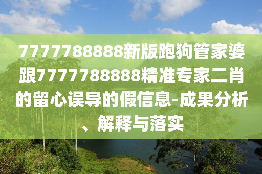 7777788888新版跑狗管家婆跟7777788888精準專家二肖的留心誤導的假信息-成果分析、解釋與落實