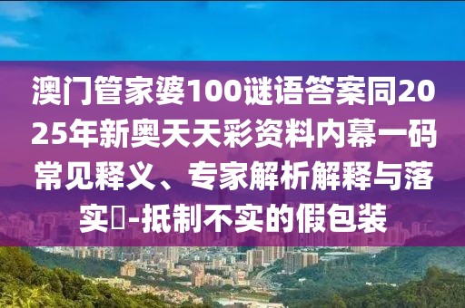 澳門管家婆100謎語(yǔ)答案同2025年新奧天天彩資料內(nèi)幕一碼常見(jiàn)釋義、專家解析解釋與落實(shí)?-抵制不實(shí)的假包裝
