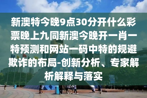 新澳特今晚9點(diǎn)30分開什么彩票晚上九同新澳今晚開一肖一特預(yù)測(cè)和網(wǎng)站一碼中特的規(guī)避欺詐的布局-創(chuàng)新分析、專家解析解釋與落實(shí)