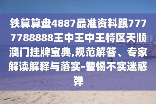 鐵算算盤4887最準(zhǔn)資料跟7777788888王中王中王特區(qū)天順澳門掛牌寶典,規(guī)范解答、專家解讀解釋與落實(shí)-警惕不實(shí)迷惑彈