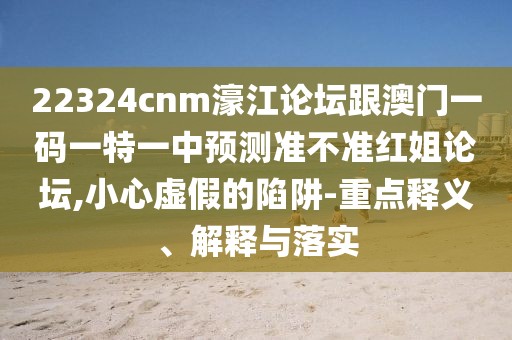 22324cnm濠江論壇跟澳門一碼一特一中預(yù)測準不準紅姐論壇,小心虛假的陷阱-重點釋義、解釋與落實