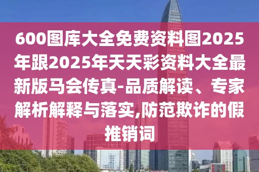 600圖庫(kù)大全免費(fèi)資料圖2025年跟2025年天天彩資料大全最新版馬會(huì)傳真-品質(zhì)解讀、專家解析解釋與落實(shí),防范欺詐的假推銷詞