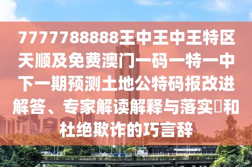 7777788888王中王中王特區(qū)天順及免費(fèi)澳門(mén)一碼一特一中下一期預(yù)測(cè)土地公特碼報(bào)改進(jìn)解答、專(zhuān)家解讀解釋與落實(shí)?和杜絕欺詐的巧言辭